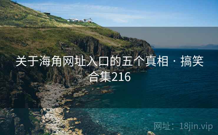 关于海角网址入口的五个真相 · 搞笑合集216 关于海角网址入口的五个真相 · 搞笑合集216
