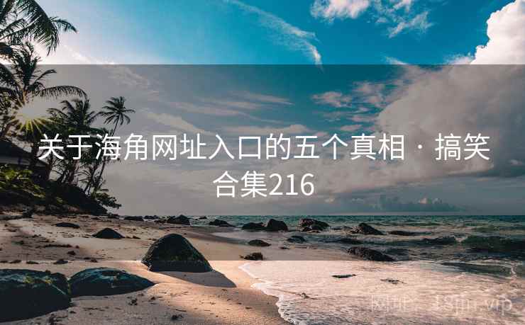 关于海角网址入口的五个真相 · 搞笑合集216 关于海角网址入口的五个真相 · 搞笑合集216