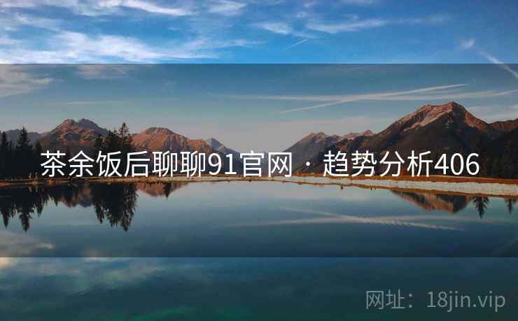 茶余饭后聊聊91官网 · 趋势分析406 茶余饭后聊聊91官网 · 趋势分析406