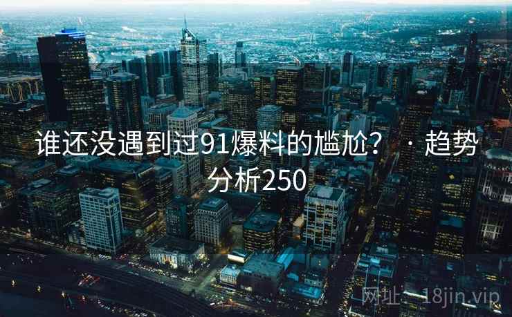 谁还没遇到过91爆料的尴尬? · 趋势分析250 谁还没遇到过91爆料的尴尬? · 趋势分析250