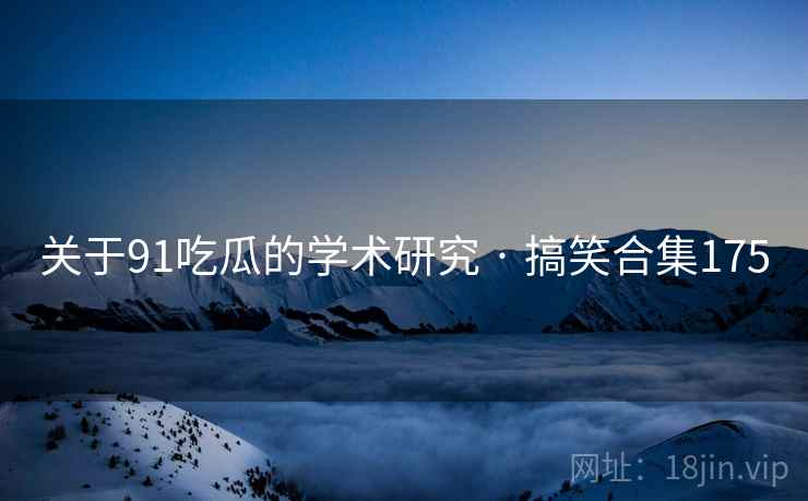 关于91吃瓜的学术研究 · 搞笑合集175 关于91吃瓜的学术研究 · 搞笑合集175