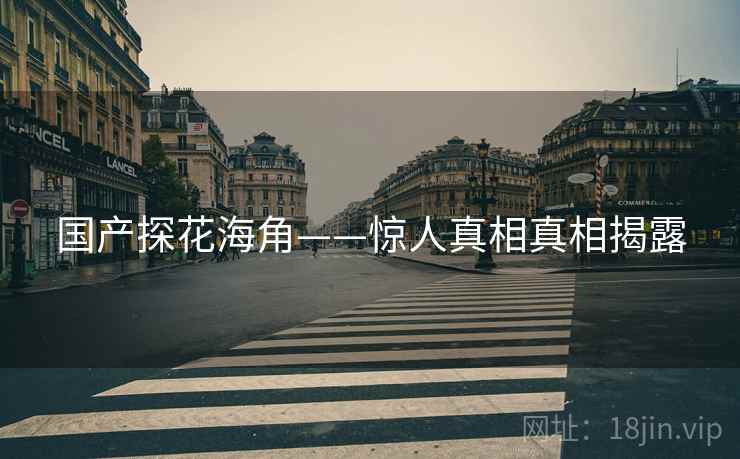 国产探花海角——惊人真相真相揭露 国产探花海角——惊人真相真相揭露