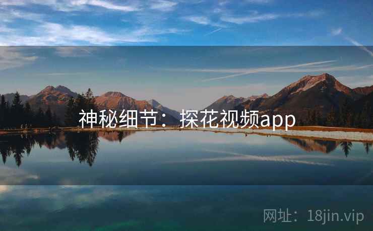 神秘细节:探花视频app 神秘细节:探花视频app