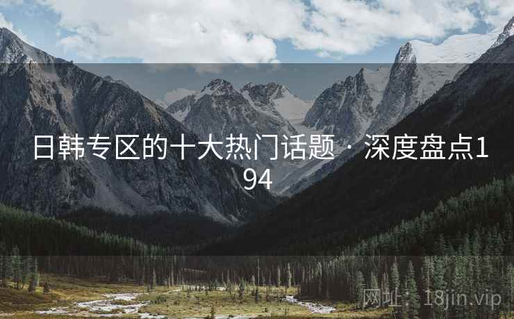 日韩专区的十大热门话题 · 深度盘点194 日韩专区的十大热门话题 · 深度盘点194