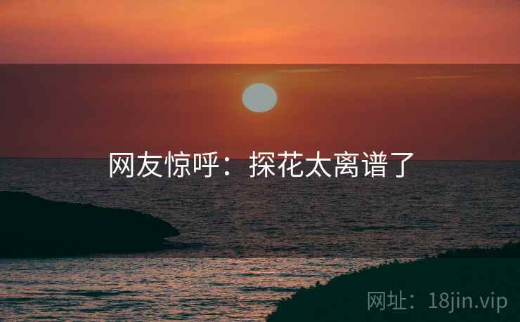 网友惊呼:探花太离谱了 网友惊呼:探花太离谱了