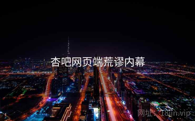 杏吧网页端荒谬内幕 杏吧网页端荒谬内幕