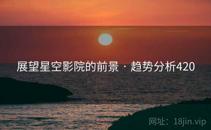 展望星空影院的前景 · 趋势分析420 展望星空影院的前景 · 趋势分析420