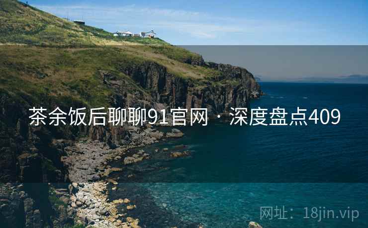 茶余饭后聊聊91官网 · 深度盘点409 茶余饭后聊聊91官网 · 深度盘点409
